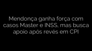 ​Mendonça ganha força com casos Master e INSS, mas busca apoio após revés em CPI 